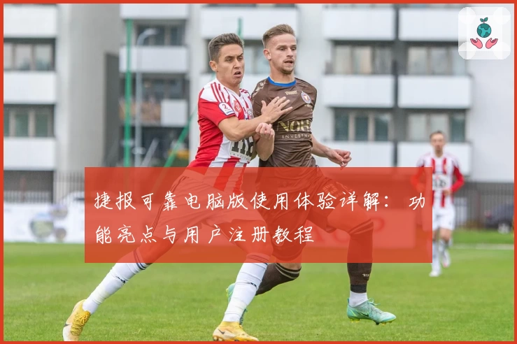 捷报可靠电脑版使用体验详解：功能亮点与用户注册教程