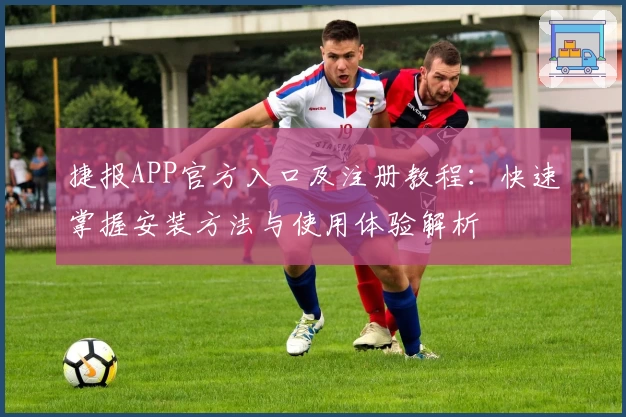 捷报APP官方入口及注册教程：快速掌握安装方法与使用体验解析