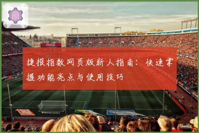 捷报指数网页版新人指南：快速掌握功能亮点与使用技巧