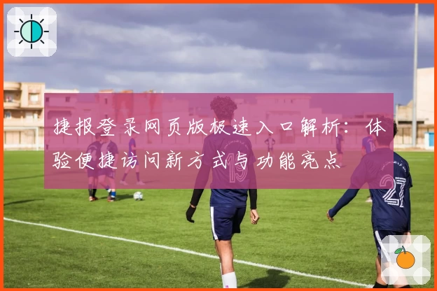 捷报登录网页版极速入口解析：体验便捷访问新方式与功能亮点