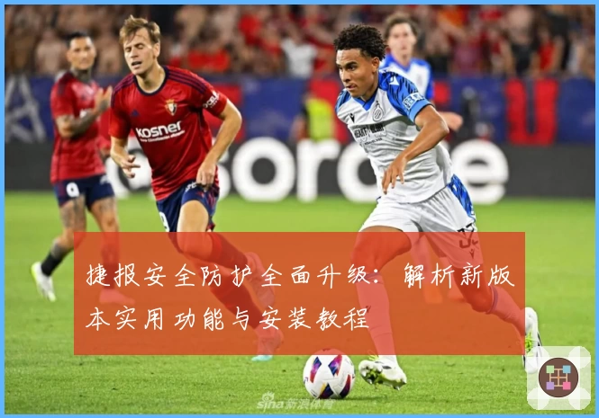 捷报安全防护全面升级：解析新版本实用功能与安装教程