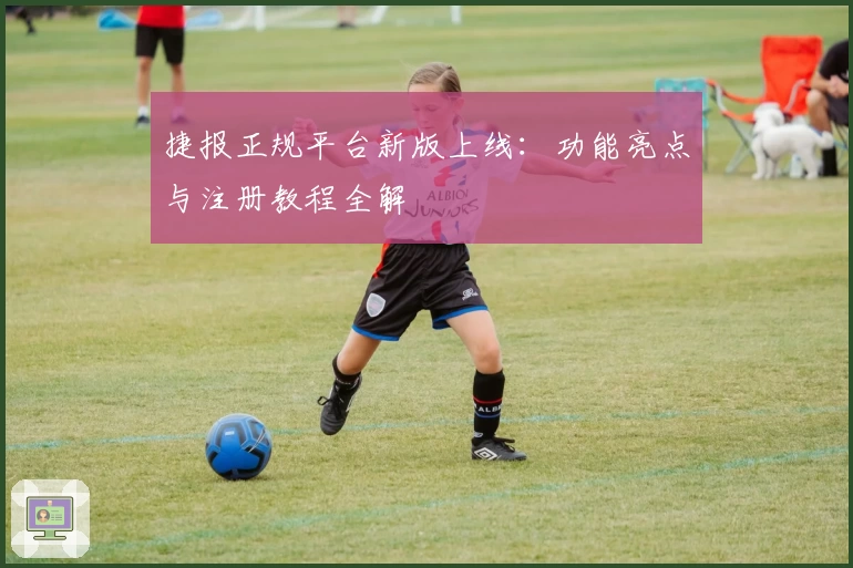 捷报正规平台新版上线：功能亮点与注册教程全解