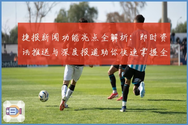 捷报新闻功能亮点全解析：即时资讯推送与深度报道助你快速掌握全球动态