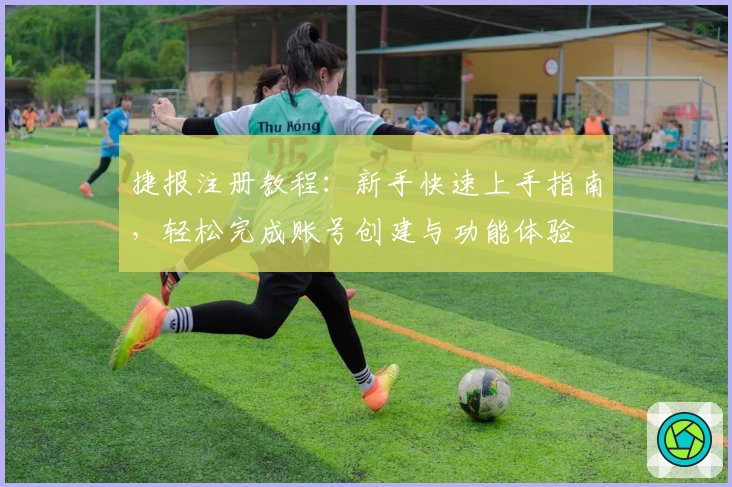 捷报注册教程：新手快速上手指南，轻松完成账号创建与功能体验