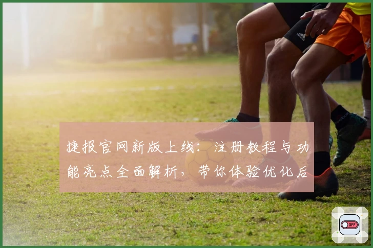 捷报官网新版上线：注册教程与功能亮点全面解析，带你体验优化后的高效服务