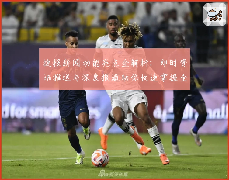 捷报新闻功能亮点全解析：即时资讯推送与深度报道助你快速掌握全球动态