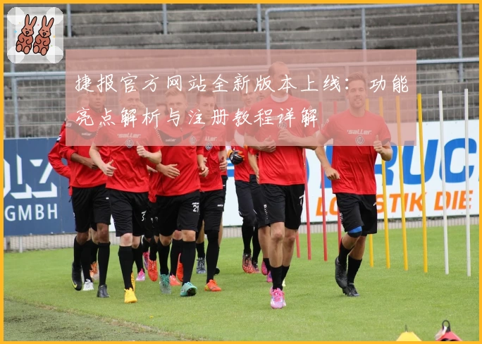 捷报官方网站全新版本上线：功能亮点解析与注册教程详解