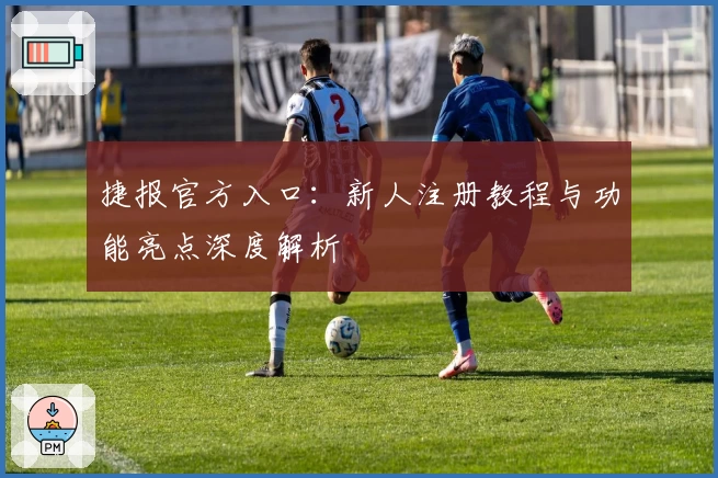 捷报官方入口：新人注册教程与功能亮点深度解析