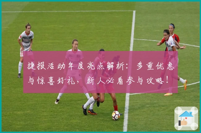 捷报活动年度亮点解析：多重优惠与惊喜好礼，新人必看参与攻略！