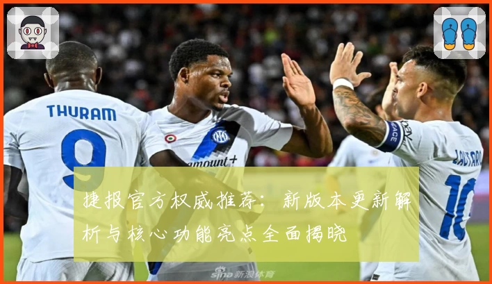 捷报官方权威推荐：新版本更新解析与核心功能亮点全面揭晓