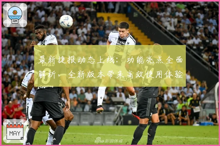 最新捷报动态上线：功能亮点全面解析，全新版本带来高效使用体验