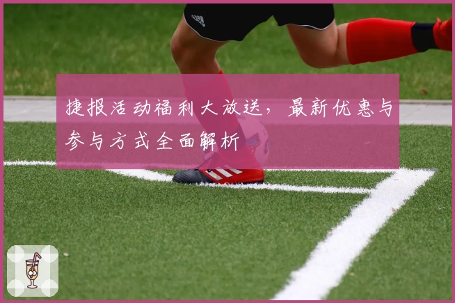 捷报活动福利大放送，最新优惠与参与方式全面解析