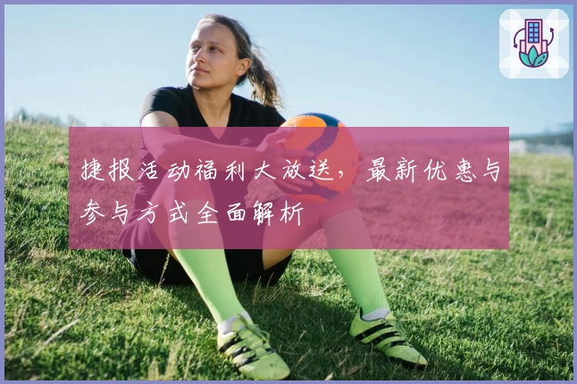 捷报活动福利大放送，最新优惠与参与方式全面解析