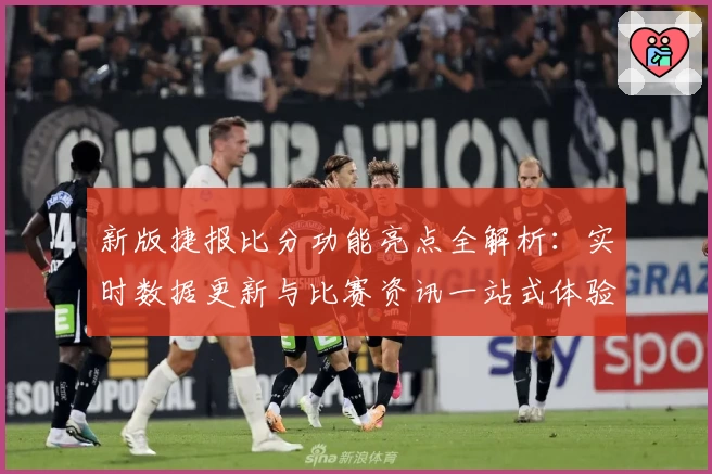 新版捷报比分功能亮点全解析：实时数据更新与比赛资讯一站式体验
