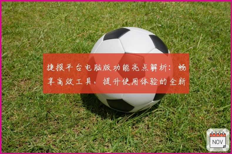 捷报平台电脑版功能亮点解析：畅享高效工具，提升使用体验的全新选择