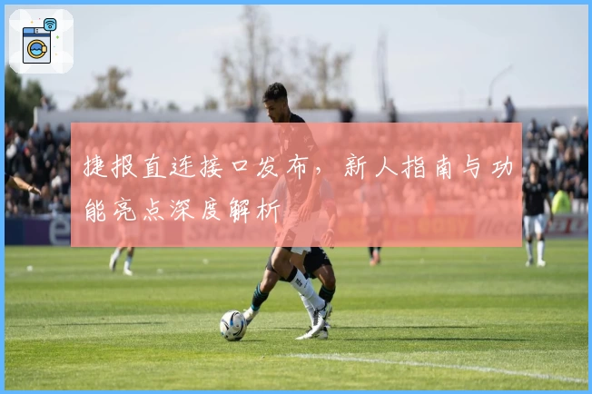 捷报直连接口发布，新人指南与功能亮点深度解析