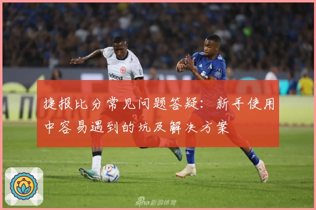 捷报比分常见问题答疑：新手使用中容易遇到的坑及解决方案