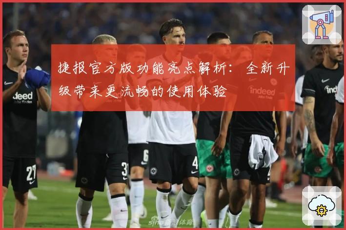 捷报官方版功能亮点解析：全新升级带来更流畅的使用体验