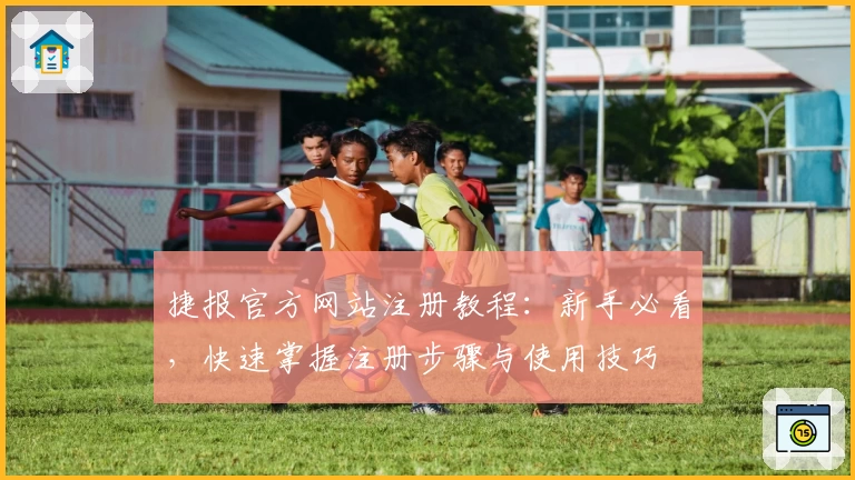 捷报官方网站注册教程：新手必看，快速掌握注册步骤与使用技巧