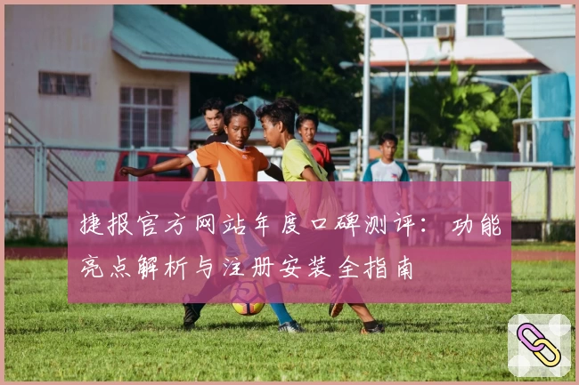 捷报官方网站年度口碑测评：功能亮点解析与注册安装全指南