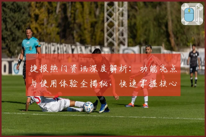 捷报热门资讯深度解析：功能亮点与使用体验全揭秘，快速掌握核心特色！