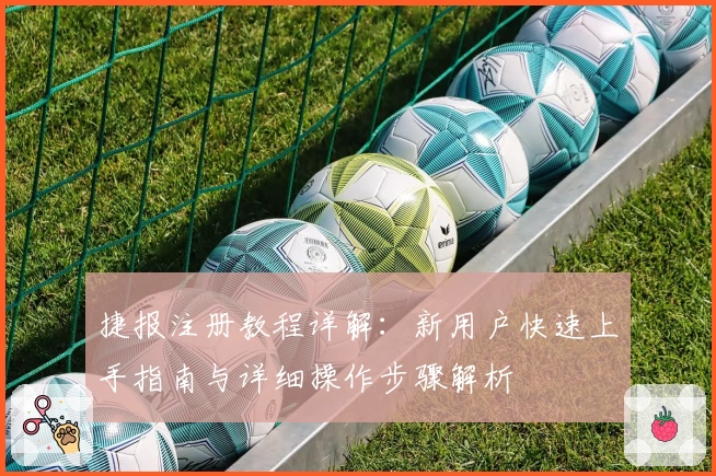 捷报注册教程详解：新用户快速上手指南与详细操作步骤解析